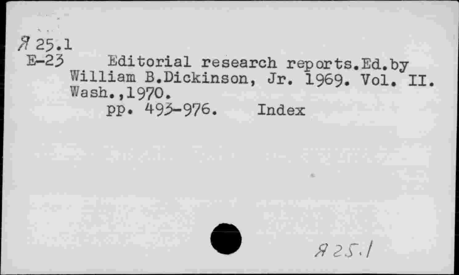 ﻿8 25.1
E-25 Editorial research reports.Ed.by William B.Dickinson, Jr. 1969. Vol. II. Wash.,1970.
pp. 495-976. Index